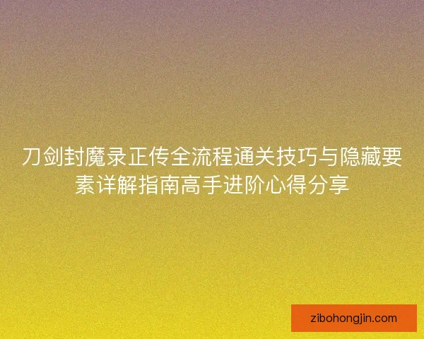 刀剑封魔录正传全流程通关技巧与隐藏要素详解指南高手进阶心得分享