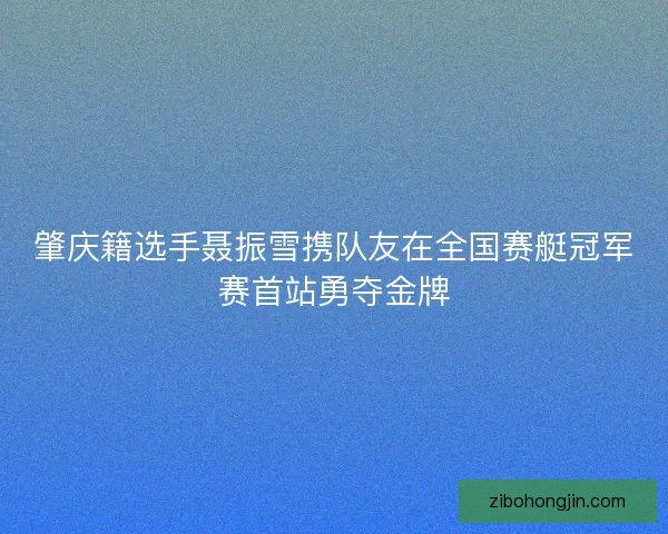 肇庆籍选手聂振雪携队友在全国赛艇冠军赛首站勇夺金牌