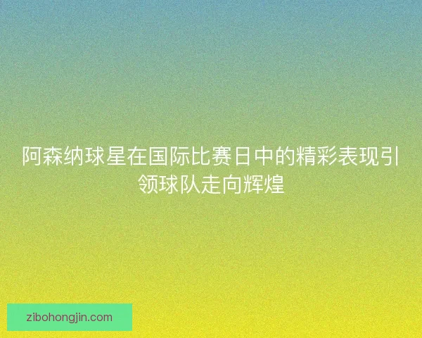 阿森纳球星在国际比赛日中的精彩表现引领球队走向辉煌
