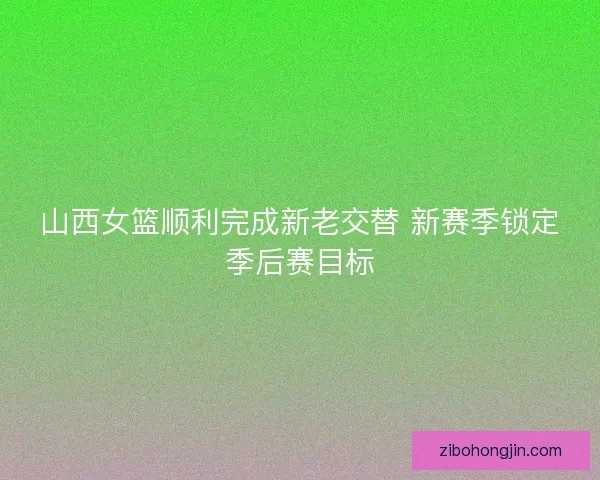 山西女篮顺利完成新老交替 新赛季锁定季后赛目标